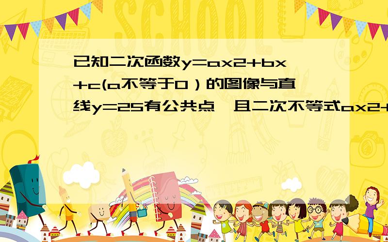 已知二次函数y=ax2+bx+c(a不等于0）的图像与直线y=25有公共点,且二次不等式ax2+bx+c>0解集是（-0.5,1|3）,求实数A,B,C的取值范围