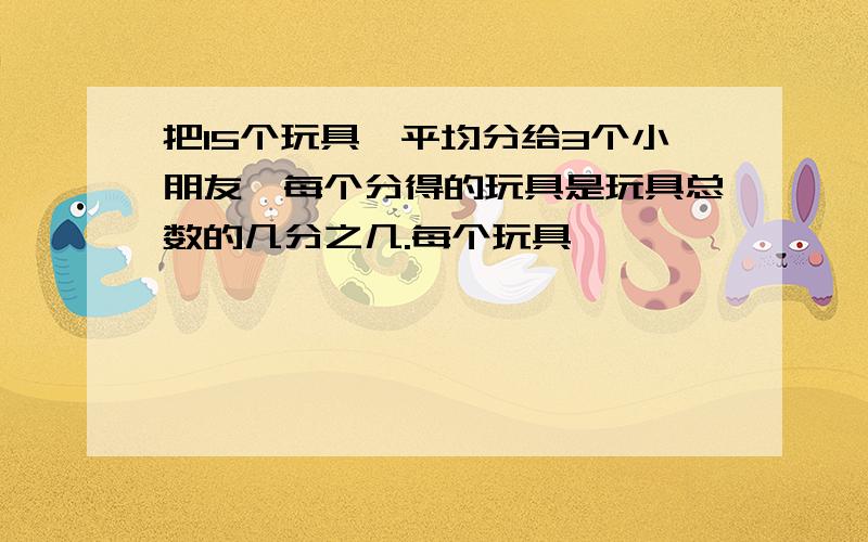 把15个玩具,平均分给3个小朋友,每个分得的玩具是玩具总数的几分之几.每个玩具