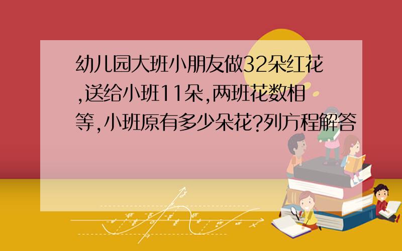 幼儿园大班小朋友做32朵红花,送给小班11朵,两班花数相等,小班原有多少朵花?列方程解答