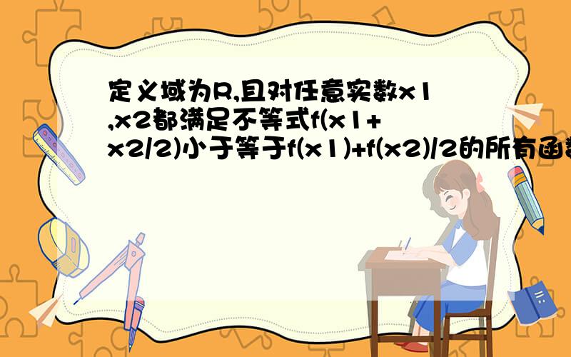 定义域为R,且对任意实数x1,x2都满足不等式f(x1+x2/2)小于等于f(x1)+f(x2)/2的所有函数定义域为R,且对任意实数x1,x2都满足不等式f（x1+x2 /2）≤f（x1）+f（x2） /2 的所有函数f（x）组成的集合记为M,例