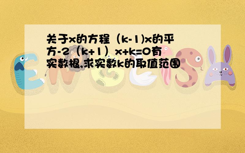 关于x的方程（k-1)x的平方-2（k+1）x+k=0有实数根,求实数k的取值范围