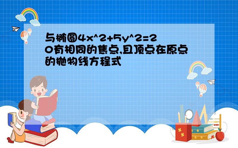 与椭圆4x^2+5y^2=20有相同的焦点,且顶点在原点的抛物线方程式