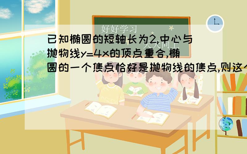 已知椭圆的短轴长为2,中心与抛物线y=4x的顶点重合,椭圆的一个焦点恰好是抛物线的焦点,则这个椭圆的标准方程是