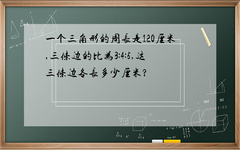 一个三角形的周长是120厘米,三条边的比为3:4:5,这三条边各长多少厘米?