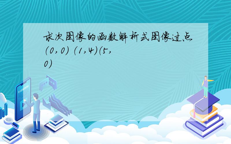 求次图像的函数解析式图像过点（0,0） （1,4）（5,0）