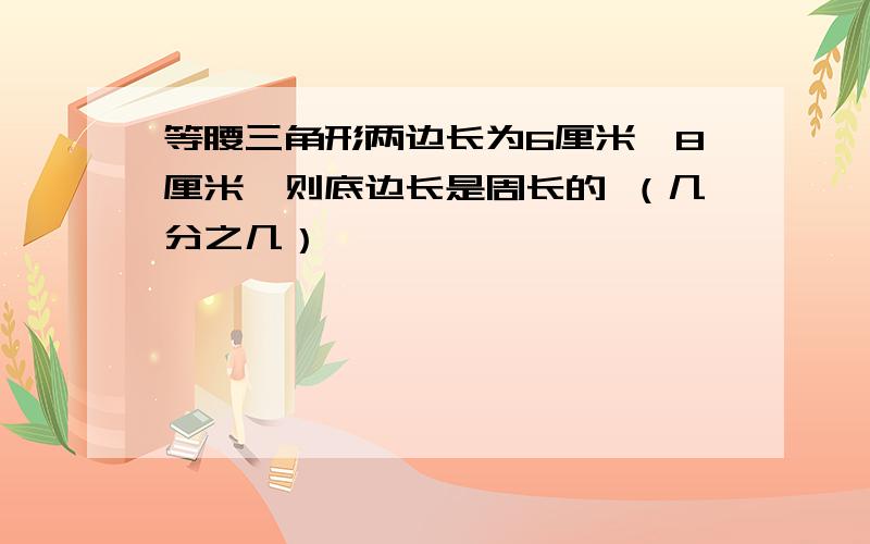 等腰三角形两边长为6厘米,8厘米,则底边长是周长的 （几分之几）