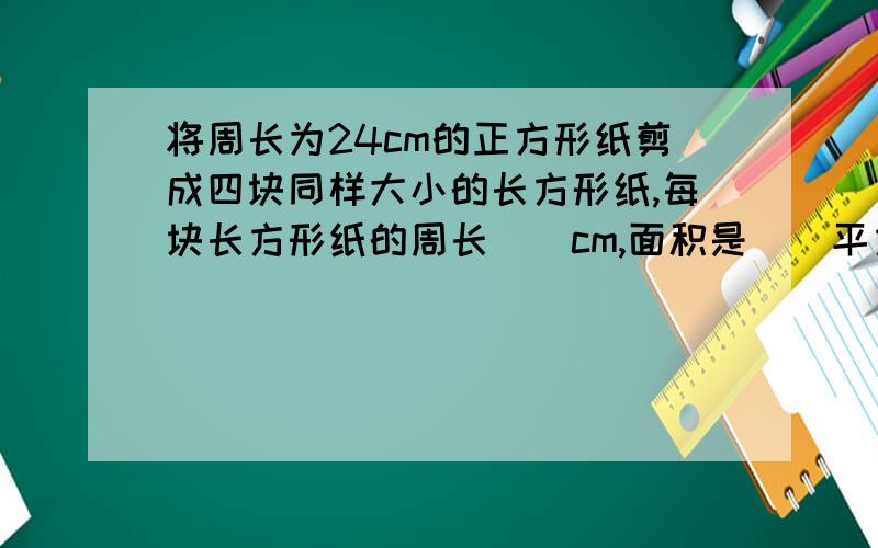 将周长为24cm的正方形纸剪成四块同样大小的长方形纸,每块长方形纸的周长（）cm,面积是（）平方cm