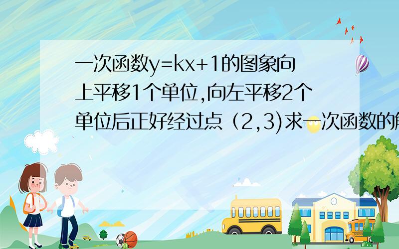 一次函数y=kx+1的图象向上平移1个单位,向左平移2个单位后正好经过点（2,3)求一次函数的解析式