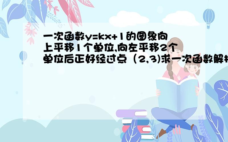 一次函数y=kx+1的图象向上平移1个单位,向左平移2个单位后正好经过点（2,3)求一次函数解析式