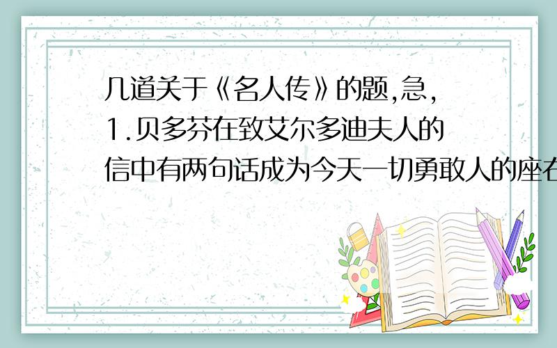 几道关于《名人传》的题,急,1.贝多芬在致艾尔多迪夫人的信中有两句话成为今天一切勇敢人的座右铭,它们是（ ）2.《贝多芬传》还附有（ ）3.托尔斯泰最喜欢的中国古代哲人是（ ）