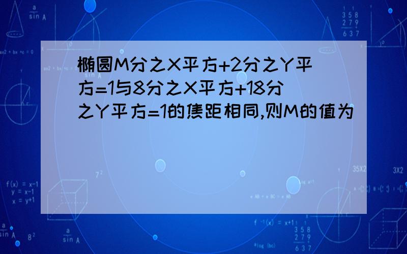 椭圆M分之X平方+2分之Y平方=1与8分之X平方+18分之Y平方=1的焦距相同,则M的值为