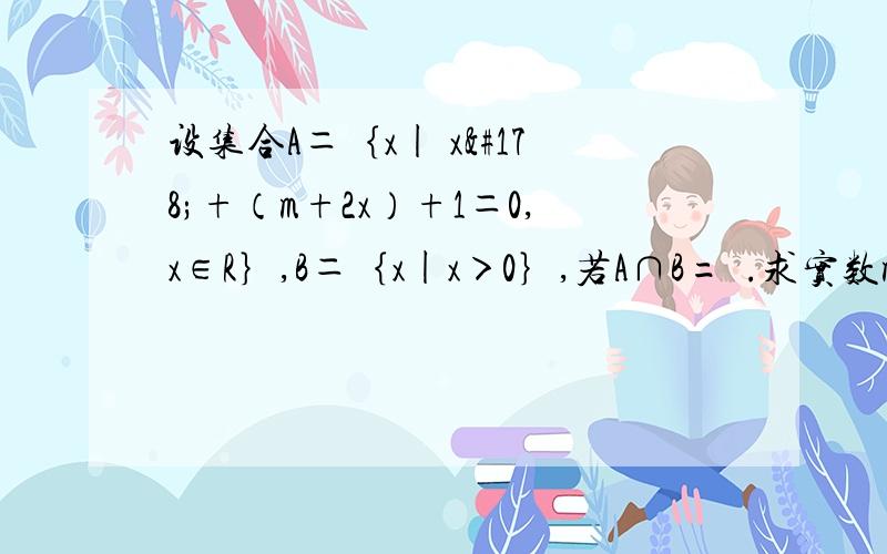 设集合A＝｛x| x²+（m+2x）+1＝0,x∈R｝,B＝｛x|x＞0｝,若A∩B=∅.求实数m的取值范围设集合A＝｛x| x²+（m+2）x+1＝0,x∈R｝，B＝｛x|x＞0｝，若A∩B=∅。求实数m的取值范围