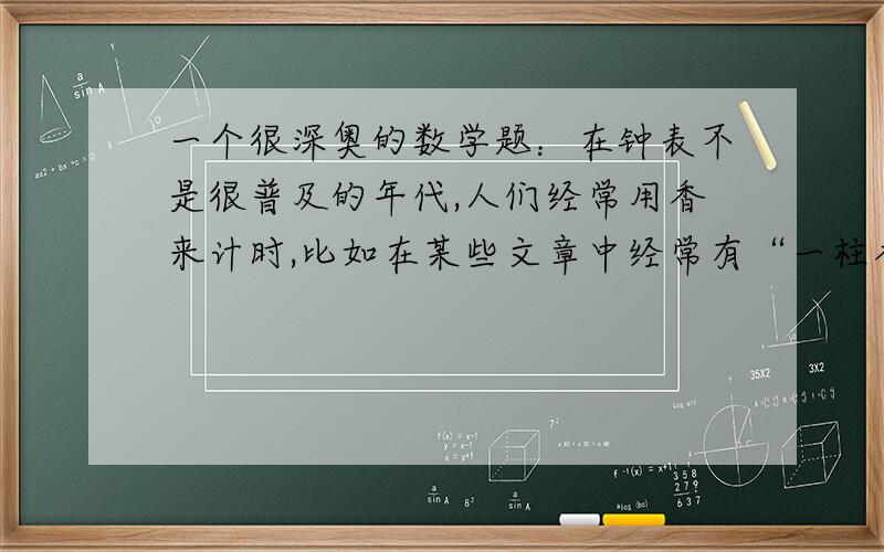 一个很深奥的数学题：在钟表不是很普及的年代,人们经常用香来计时,比如在某些文章中经常有“一柱香的工夫”之类的说法.现在有两根香,每根燃完的时间都是1小时,且这种香每分钟燃烧的