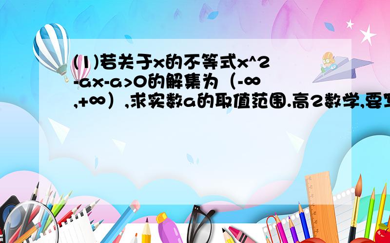 (1)若关于x的不等式x^2-ax-a>0的解集为（-∞,+∞）,求实数a的取值范围.高2数学,要写出解答步骤.