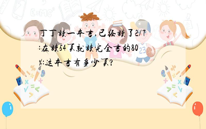 丁丁读一本书,已经读了2/7:在读54页就读完全书的80%:这本书有多少页?