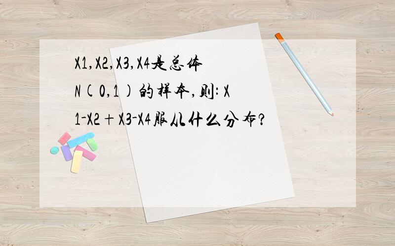 X1,X2,X3,X4是总体N(0,1)的样本,则: X1-X2+X3-X4服从什么分布?