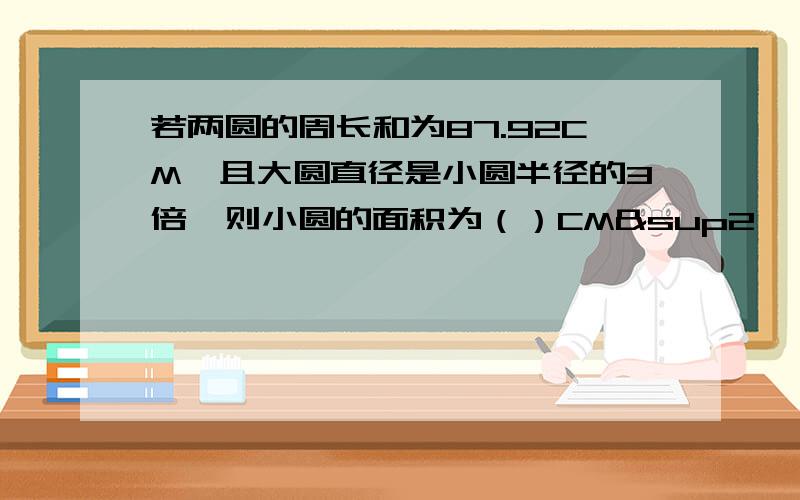 若两圆的周长和为87.92CM,且大圆直径是小圆半径的3倍,则小圆的面积为（）CM²