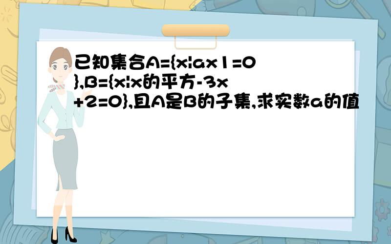 已知集合A={x|ax1=0},B={x|x的平方-3x+2=0},且A是B的子集,求实数a的值