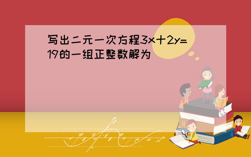 写出二元一次方程3x十2y=19的一组正整数解为