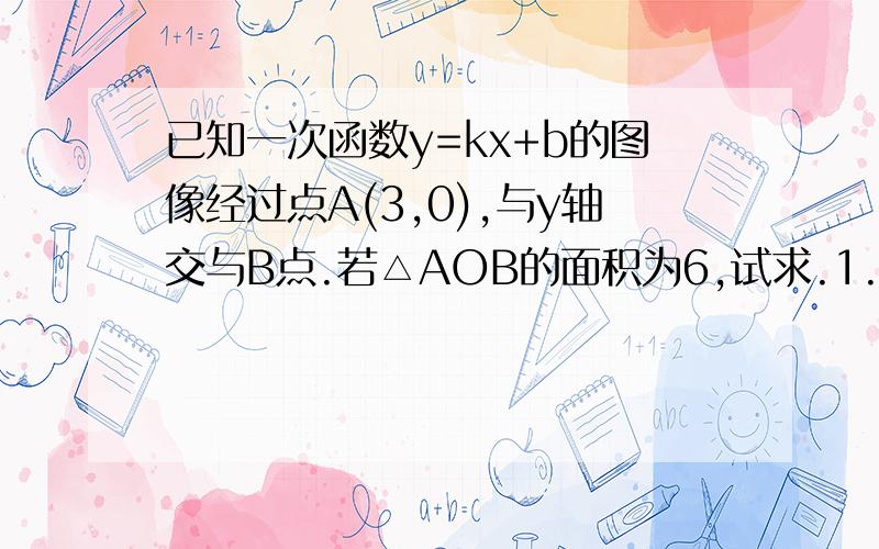 已知一次函数y=kx+b的图像经过点A(3,0),与y轴交与B点.若△AOB的面积为6,试求.1.点B的坐标2.该一次函数解析式