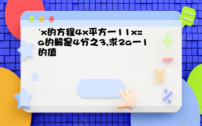 `x的方程4x平方一11x=a的解是4分之3,求2a一1的值