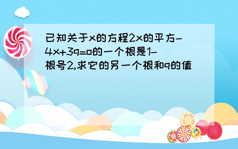 已知关于x的方程2x的平方-4x+3q=o的一个根是1-根号2,求它的另一个根和q的值