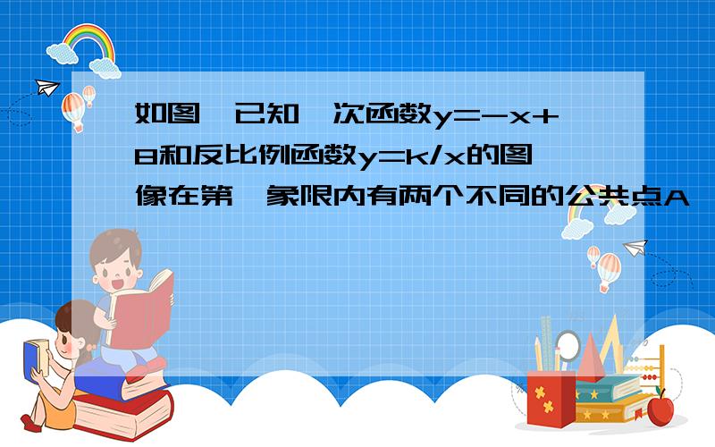 如图,已知一次函数y=-x+8和反比例函数y=k/x的图像在第一象限内有两个不同的公共点A、B.若三角形AOB的面积是24,求K的值