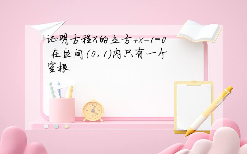 证明方程X的立方+x-1=0 在区间（0,1）内只有一个室根