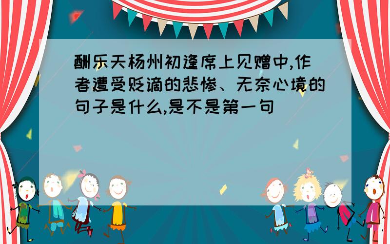 酬乐天杨州初逢席上见赠中,作者遭受贬谪的悲惨、无奈心境的句子是什么,是不是第一句