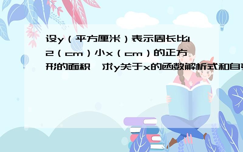 设y（平方厘米）表示周长比12（cm）小x（cm）的正方形的面积,求y关于x的函数解析式和自变量x的取值范围?