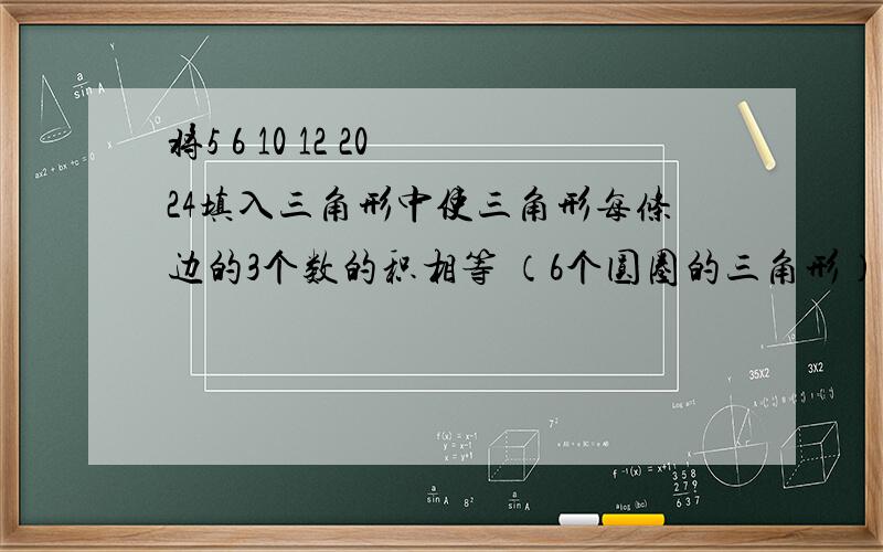 将5 6 10 12 20 24填入三角形中使三角形每条边的3个数的积相等 （6个圆圈的三角形）