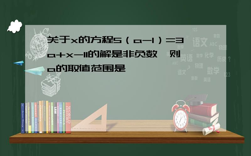 关于x的方程5（a-1）=3a+x-11的解是非负数,则a的取值范围是