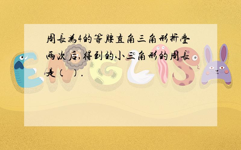 周长为4的等腰直角三角形折叠两次后,得到的小三角形的周长是（ ）.