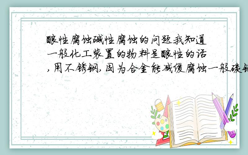 酸性腐蚀碱性腐蚀的问题我知道一般化工装置的物料是酸性的话,用不锈钢,因为合金能减缓腐蚀一般碳钢的管道不耐酸腐蚀,却较耐碱性腐蚀,这是为什么?