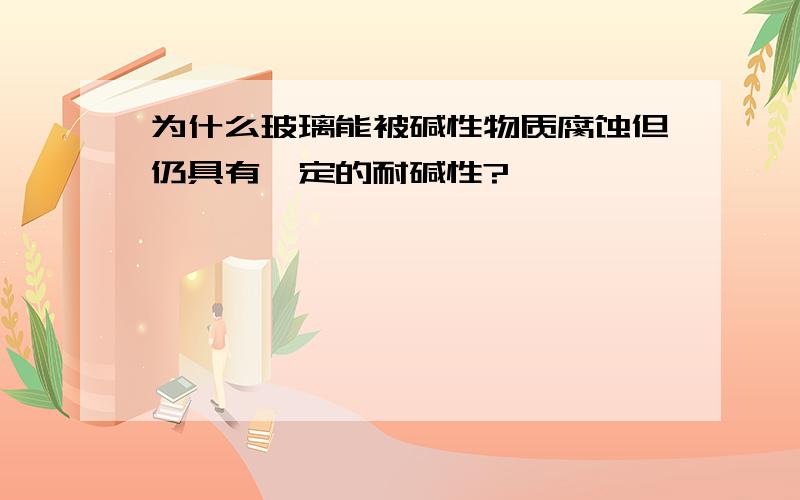 为什么玻璃能被碱性物质腐蚀但仍具有一定的耐碱性?