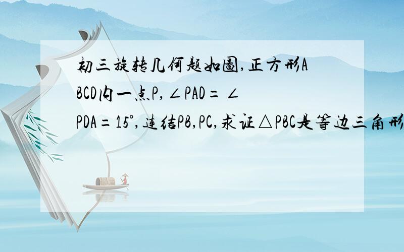 初三旋转几何题如图,正方形ABCD内一点P,∠PAD=∠PDA=15°,连结PB,PC,求证△PBC是等边三角形.