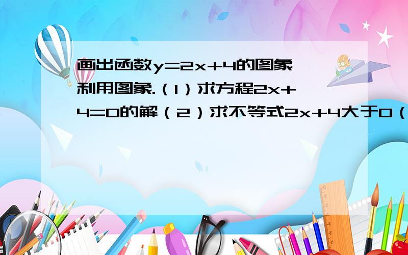 画出函数y=2x+4的图象,利用图象.（1）求方程2x+4=0的解（2）求不等式2x+4大于0（3）若-1小于并等于y小于并等于2,求x的取值范围请把解题的过程也写上吧