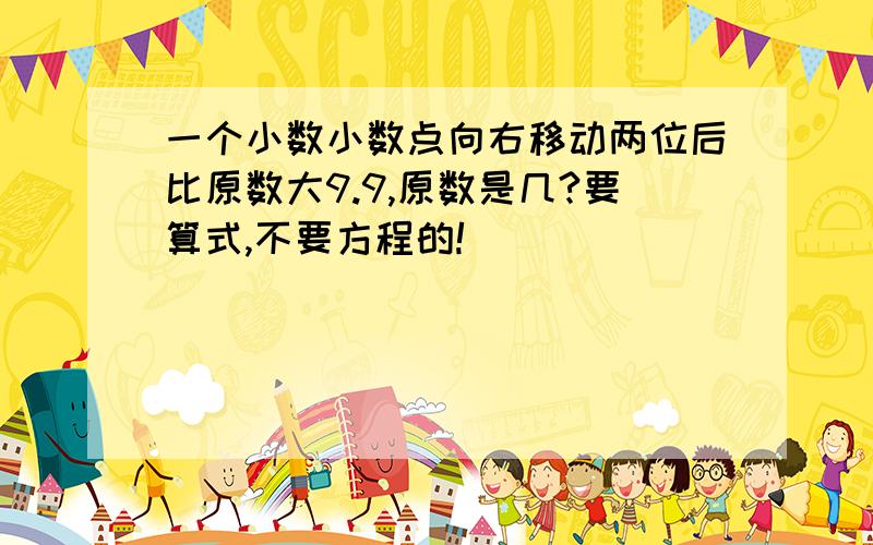 一个小数小数点向右移动两位后比原数大9.9,原数是几?要算式,不要方程的!