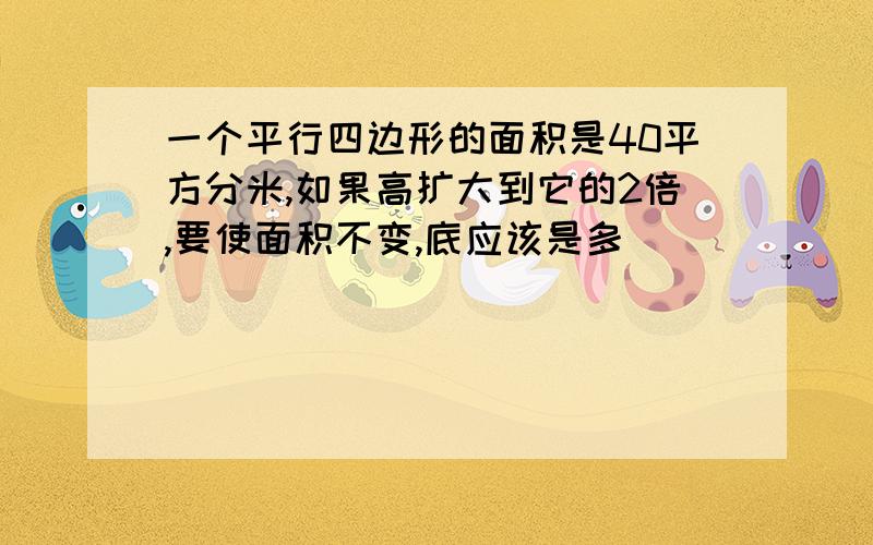 一个平行四边形的面积是40平方分米,如果高扩大到它的2倍,要使面积不变,底应该是多