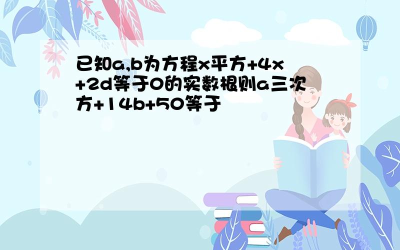 已知a,b为方程x平方+4x+2d等于0的实数根则a三次方+14b+50等于