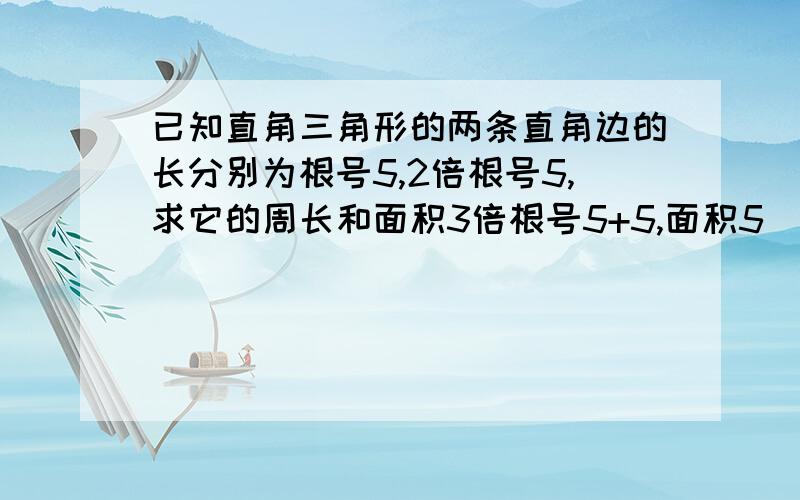 已知直角三角形的两条直角边的长分别为根号5,2倍根号5,求它的周长和面积3倍根号5+5,面积5