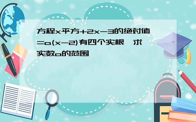 方程x平方+2x-3的绝对值=a(x-2)有四个实根,求实数a的范围