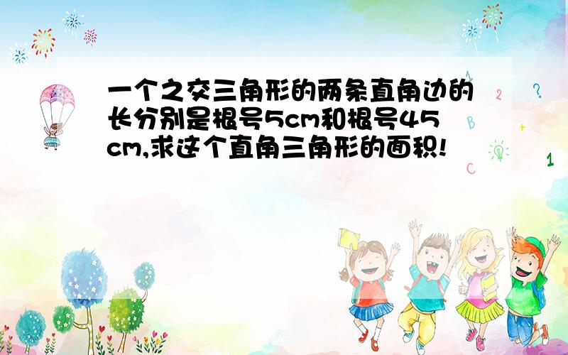 一个之交三角形的两条直角边的长分别是根号5cm和根号45cm,求这个直角三角形的面积!