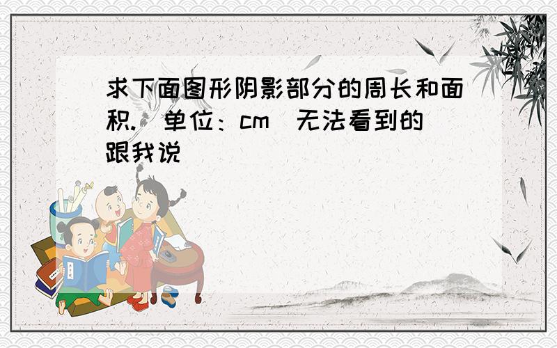 求下面图形阴影部分的周长和面积.（单位：cm）无法看到的跟我说