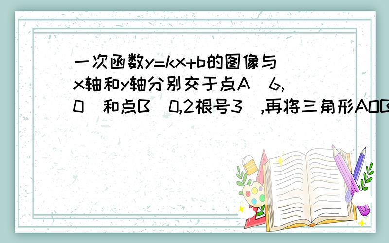 一次函数y=kx+b的图像与x轴和y轴分别交于点A（6,0）和点B（0,2根号3）,再将三角形AOB（O为原点