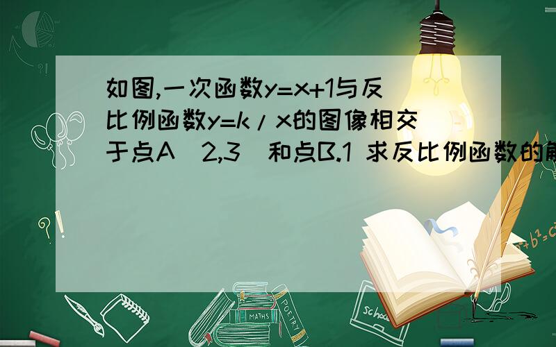 如图,一次函数y=x+1与反比例函数y=k/x的图像相交于点A（2,3）和点B.1 求反比例函数的解析式2 求点B的坐标3 过点B作BC⊥x轴于C,求S△ABC