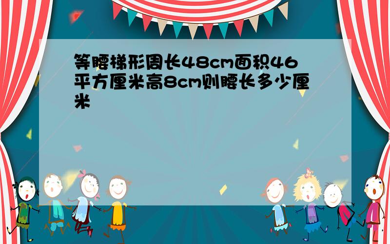 等腰梯形周长48cm面积46平方厘米高8cm则腰长多少厘米