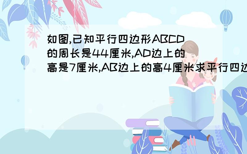 如图,已知平行四边形ABCD的周长是44厘米,AD边上的高是7厘米,AB边上的高4厘米求平行四边形的面积是多少平方厘米?（用算式）