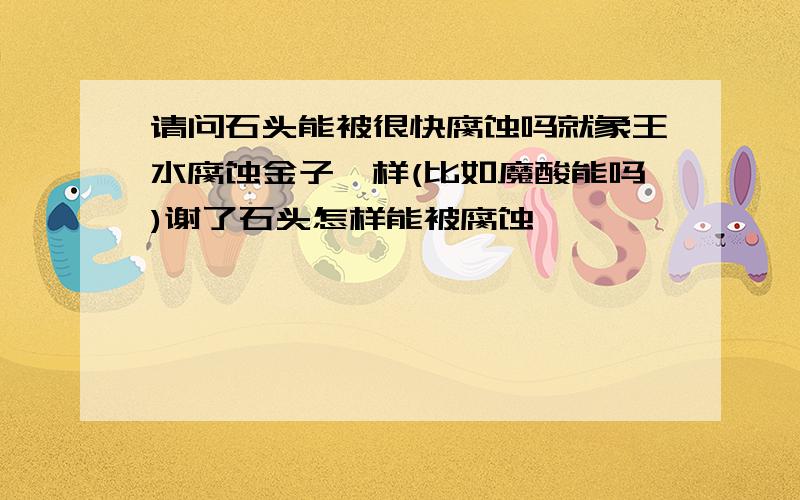 请问石头能被很快腐蚀吗就象王水腐蚀金子一样(比如魔酸能吗)谢了石头怎样能被腐蚀