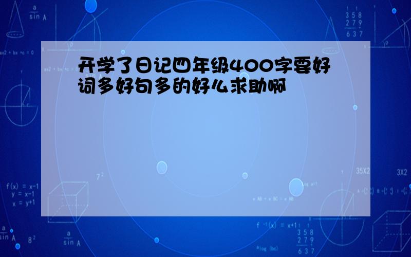 开学了日记四年级400字要好词多好句多的好么求助啊